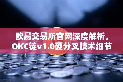 欧易交易所官网深度解析，OKC链v1.0硬分叉技术细节与EVM兼容性优化