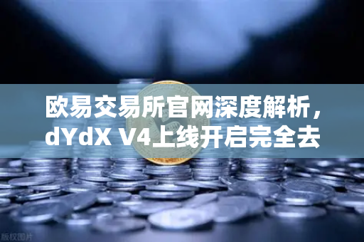 欧易交易所官网深度解析，dYdX V4上线开启完全去中心化订单簿新时代-第1张图片-欧易交易所