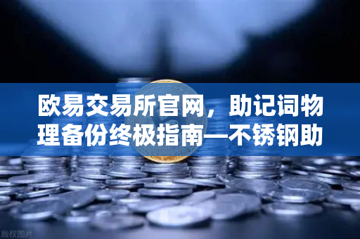 欧易交易所官网，助记词物理备份终极指南—不锈钢助记词板防火防水测试全解析