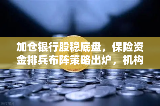 加仓银行股稳底盘,保险资金排兵布阵策略出炉,机构资金新动向引关注-第1张图片-欧易交易所 加仓银行股稳底盘,保险资金排兵布阵策略出炉,机构资金新动向引关注-第1张图片-欧易交易所