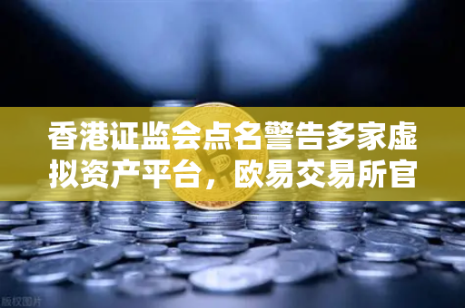 香港证监会点名警告多家虚拟资产平台，欧易交易所官网合规整改迫在眉睫-第1张图片-欧易交易所