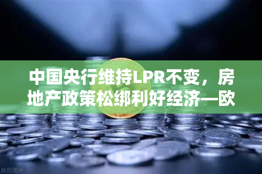 中国央行维持LPR不变，房地产政策松绑利好经济—欧易交易所官网深度解读-第1张图片-欧易交易所