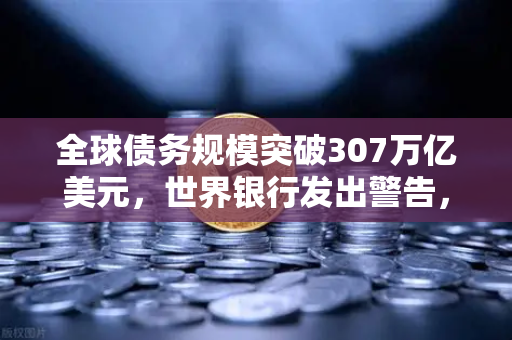 全球债务规模突破307万亿美元,世界银行发出警告,金融风暴前夜如何避险?-第1张图片-欧易交易所 全球债务规模突破307万亿美元,世界银行发出警告,金融风暴前夜如何避险?-第1张图片-欧易交易所