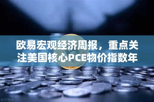 欧易宏观经济周报，重点关注美国核心PCE物价指数年率—市场风向标与投资策略解析