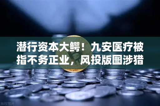 潜行资本大鳄！九安医疗被指不务正业，风投版图涉猎Web3？医疗巨头跨界布局暗藏玄机-第1张图片-欧易交易所