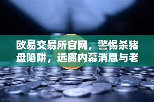 欧易交易所官网,警惕杀猪盘陷阱,远离内幕消息与老师带单-第1张图片-欧易交易所 欧易交易所官网,警惕杀猪盘陷阱,远离内幕消息与老师带单-第1张图片-欧易交易所