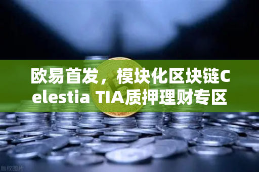 欧易首发,模块化区块链Celestia TIA质押理财专区上线—开启链上收益新纪元-第1张图片-欧易交易所 欧易首发,模块化区块链Celestia TIA质押理财专区上线—开启链上收益新纪元-第1张图片-欧易交易所