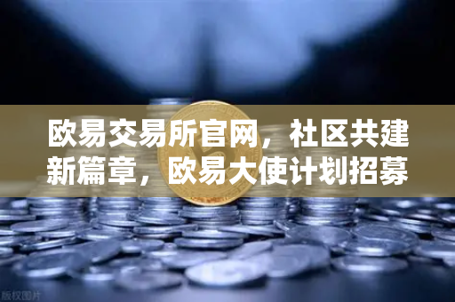欧易交易所官网,社区共建新篇章,欧易大使计划招募启动,丰厚奖励等你拿-第1张图片-欧易交易所 欧易交易所官网,社区共建新篇章,欧易大使计划招募启动,丰厚奖励等你拿-第1张图片-欧易交易所