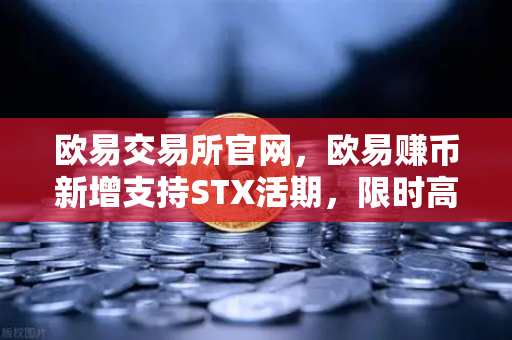 欧易交易所官网，欧易赚币新增支持STX活期，限时高年化收益率活动全面解析