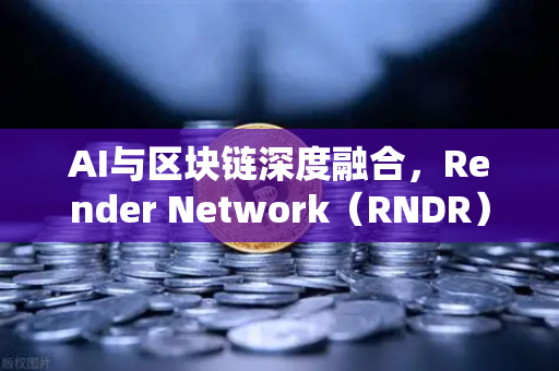 AI与区块链深度融合,Render Network(RNDR)如何成为AI算力龙头-第1张图片-欧易交易所 AI与区块链深度融合,Render Network(RNDR)如何成为AI算力龙头-第1张图片-欧易交易所