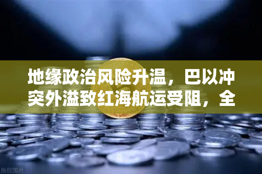 地缘政治风险升温,巴以冲突外溢致红海航运受阻,全球运费飙升推高通胀压力-第1张图片-欧易交易所 地缘政治风险升温,巴以冲突外溢致红海航运受阻,全球运费飙升推高通胀压力-第1张图片-欧易交易所