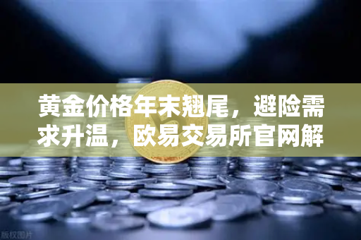 黄金价格年末翘尾，避险需求升温，欧易交易所官网解读金价逼近历史高点背后的投资逻辑-第1张图片-欧易交易所