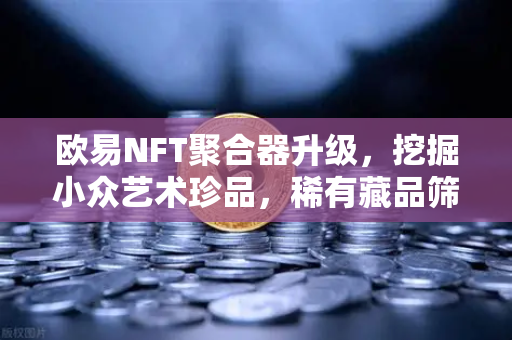 欧易NFT聚合器升级，挖掘小众艺术珍品，稀有藏品筛选功能全面上线