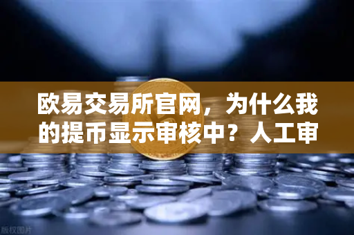 欧易交易所官网,为什么我的提币显示审核中?人工审核通常需要多久?-第1张图片-欧易交易所 欧易交易所官网,为什么我的提币显示审核中?人工审核通常需要多久?-第1张图片-欧易交易所