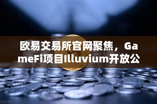 欧易交易所官网聚焦，GameFi项目Illuvium开放公测，高品质画面引玩家关注