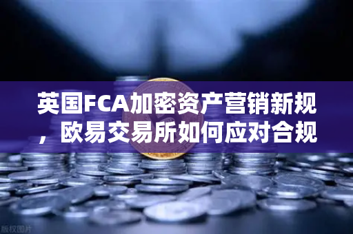 英国FCA加密资产营销新规，欧易交易所如何应对合规挑战？