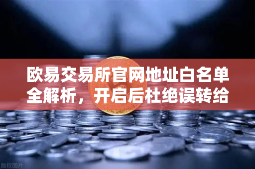 欧易交易所官网地址白名单全解析，开启后杜绝误转给骗子的关键安全设置