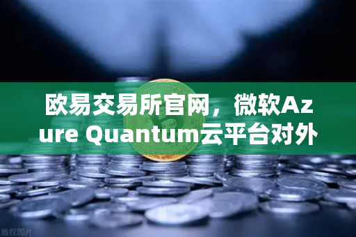 欧易交易所官网,微软Azure Quantum云平台对外开放,提供多种量子硬件-第1张图片-欧易交易所 欧易交易所官网,微软Azure Quantum云平台对外开放,提供多种量子硬件-第1张图片-欧易交易所