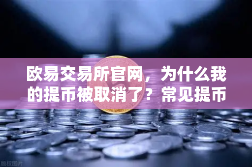 欧易交易所官网，为什么我的提币被取消了？常见提币失败原因解析-第1张图片-欧易交易所