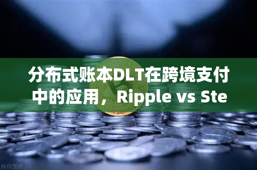 分布式账本DLT在跨境支付中的应用，Ripple vs Stellar深度对比