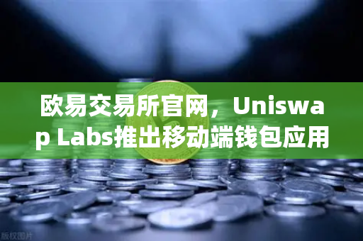 欧易交易所官网,Uniswap Labs推出移动端钱包应用,内置DApp浏览器,去中心化交易新篇章-第1张图片-欧易交易所 欧易交易所官网,Uniswap Labs推出移动端钱包应用,内置DApp浏览器,去中心化交易新篇章-第1张图片-欧易交易所