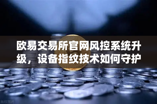 欧易交易所官网风控系统升级,设备指纹技术如何守护您的数字资产安全-第1张图片-欧易交易所 欧易交易所官网风控系统升级,设备指纹技术如何守护您的数字资产安全-第1张图片-欧易交易所