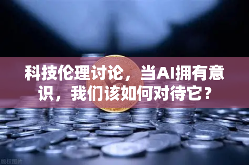 科技伦理讨论,当AI拥有意识,我们该如何对待它?-第1张图片-欧易交易所 科技伦理讨论,当AI拥有意识,我们该如何对待它?-第1张图片-欧易交易所