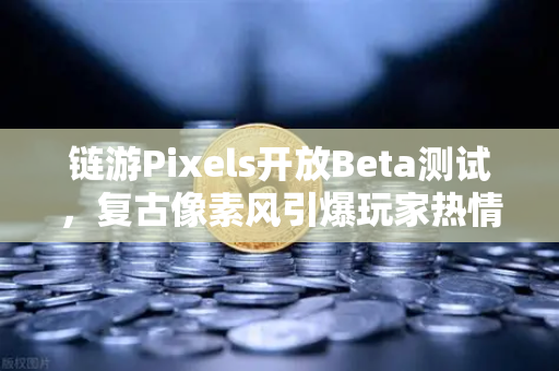 链游Pixels开放Beta测试，复古像素风引爆玩家热情，欧易交易所生态再添新动力-第1张图片-欧易交易所