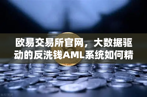 欧易交易所官网，大数据驱动的反洗钱AML系统如何精准狙击可疑资金链路
