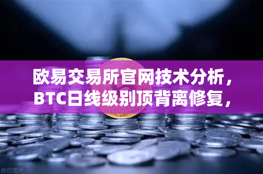 欧易交易所官网技术分析，BTC日线级别顶背离修复，下一目标位看至哪里？-第1张图片-欧易交易所