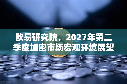 欧易研究院,2027年第二季度加密市场宏观环境展望-第1张图片-欧易交易所 欧易研究院,2027年第二季度加密市场宏观环境展望-第1张图片-欧易交易所
