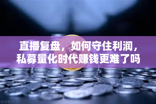 直播复盘，如何守住利润，私募量化时代赚钱更难了吗？欧易交易所官网深度解析