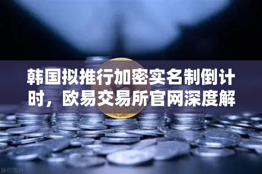 韩国拟推行加密实名制倒计时,欧易交易所官网深度解析政策影响与合规路径-第1张图片-欧易交易所 韩国拟推行加密实名制倒计时,欧易交易所官网深度解析政策影响与合规路径-第1张图片-欧易交易所