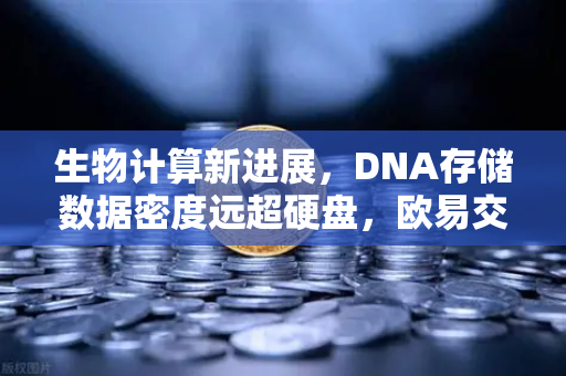 生物计算新进展，DNA存储数据密度远超硬盘，欧易交易所官网解读未来存储革命