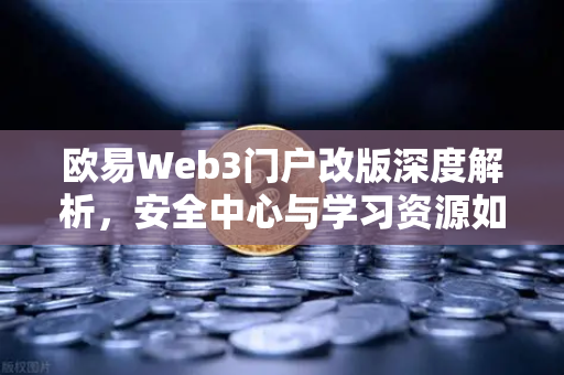 欧易Web3门户改版深度解析，安全中心与学习资源如何重塑用户体验