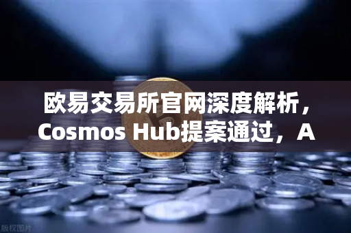 欧易交易所官网深度解析,Cosmos Hub提案通过,ATOM通胀率调整为7%背后的市场冲击与投资策略-第1张图片-欧易交易所 欧易交易所官网深度解析,Cosmos Hub提案通过,ATOM通胀率调整为7%背后的市场冲击与投资策略-第1张图片-欧易交易所