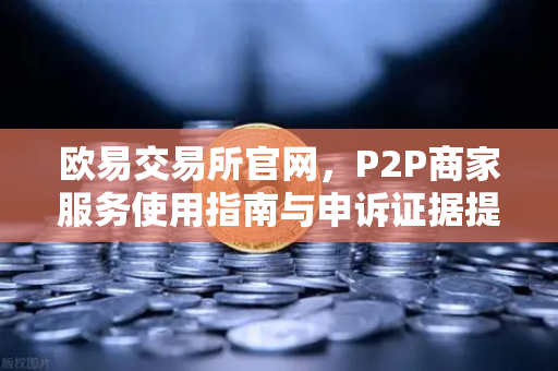 欧易交易所官网，P2P商家服务使用指南与申诉证据提交全攻略-第1张图片-欧易交易所