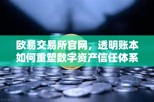 欧易交易所官网，透明账本如何重塑数字资产信任体系？