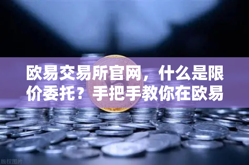 欧易交易所官网，什么是限价委托？手把手教你在欧易挂单买入低价筹码-第1张图片-欧易交易所