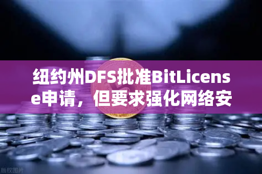 纽约州DFS批准BitLicense申请，但要求强化网络安全防护，全球加密监管新风向