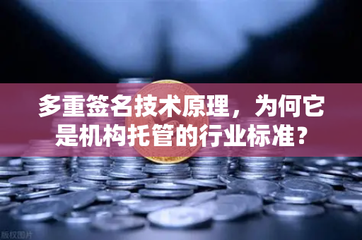 多重签名技术原理，为何它是机构托管的行业标准？