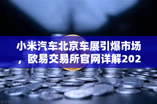 小米汽车北京车展引爆市场，欧易交易所官网详解2026股市生存法则-第1张图片-欧易交易所