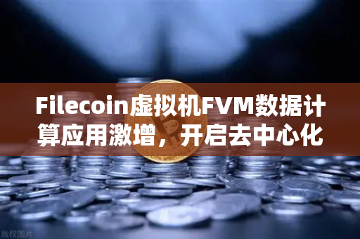 Filecoin虚拟机FVM数据计算应用激增，开启去中心化存储新纪元-第1张图片-欧易交易所