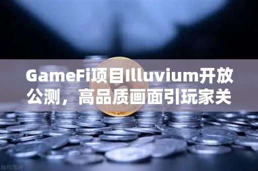 GameFi项目Illuvium开放公测，高品质画面引玩家关注