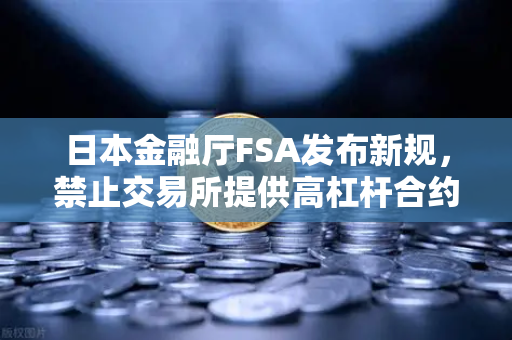 日本金融厅FSA发布新规，禁止交易所提供高杠杆合约，欧易交易所用户何去何从？