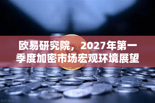 欧易研究院，2027年第一季度加密市场宏观环境展望-第1张图片-欧易交易所
