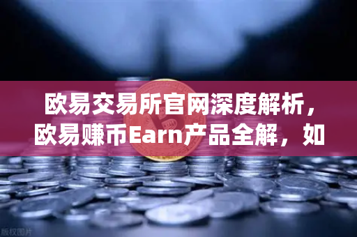 欧易交易所官网深度解析，欧易赚币Earn产品全解，如何轻松参与新币挖矿（Jumpstart）