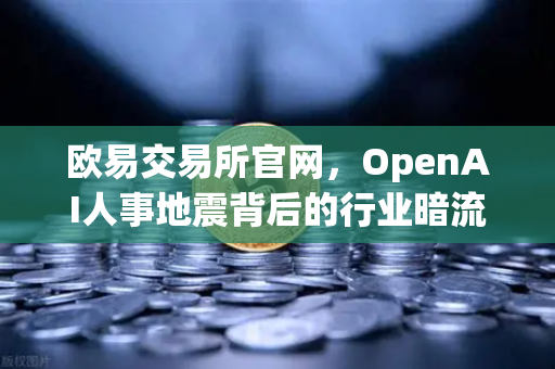 欧易交易所官网，OpenAI人事地震背后的行业暗流与数字资产新机遇