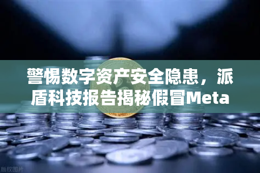 警惕数字资产安全隐患，派盾科技报告揭秘假冒MetaMask应用攻击安卓用户