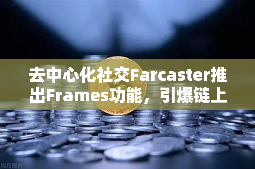 去中心化社交Farcaster推出Frames功能，引爆链上互动，重塑Web3社交新范式